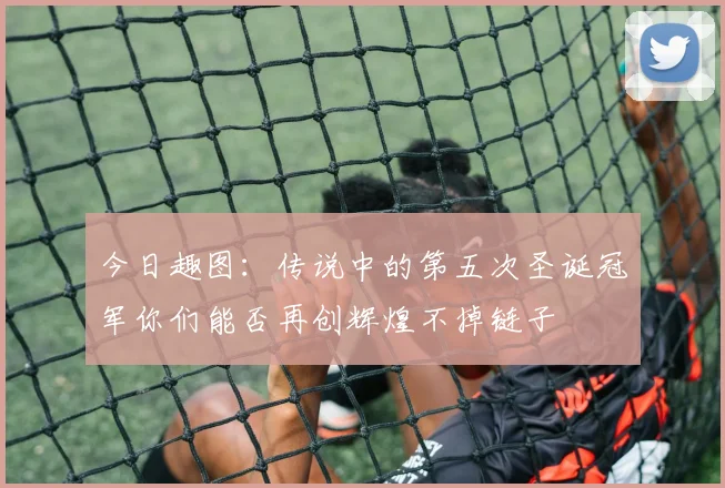 今日趣图：传说中的第五次圣诞冠军你们能否再创辉煌不掉链子