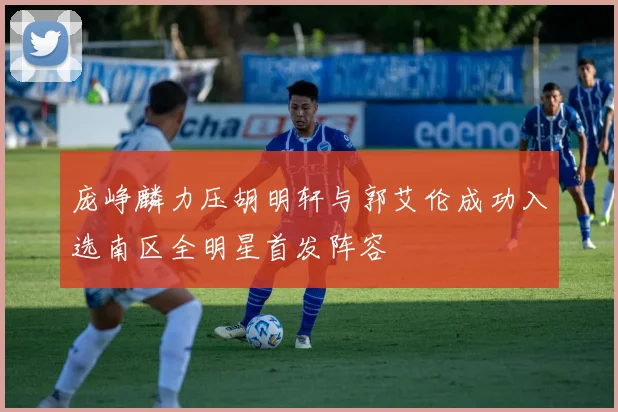 庞峥麟力压胡明轩与郭艾伦成功入选南区全明星首发阵容