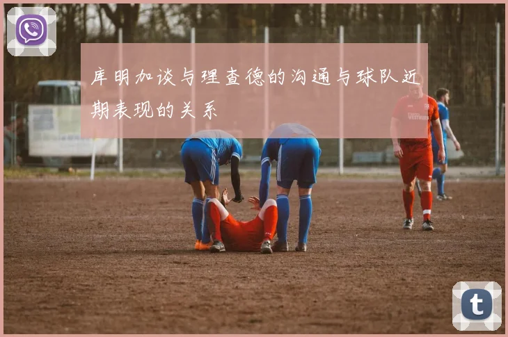 库明加谈与理查德的沟通与球队近期表现的关系