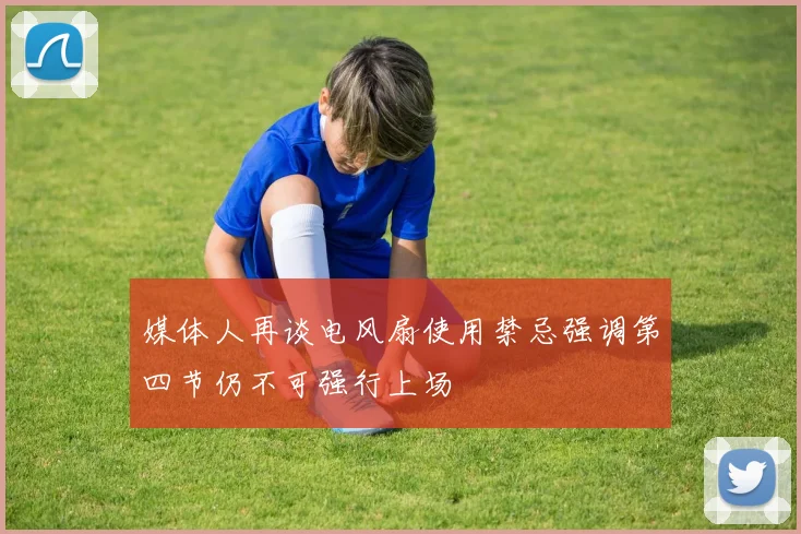 媒体人再谈电风扇使用禁忌强调第四节仍不可强行上场