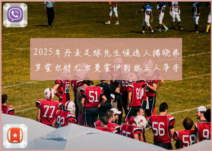 2025年丹麦足球先生候选人揭晓弗罗霍尔特尤尔曼霍伊别尔三人争夺荣耀