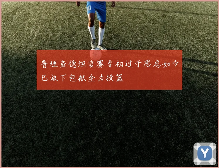 普理查德坦言赛季初过于思虑如今已放下包袱全力投篮