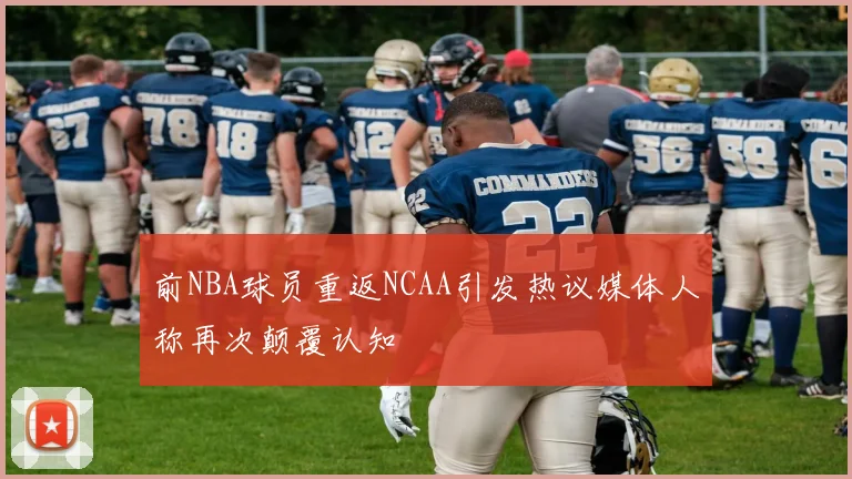 前NBA球员重返NCAA引发热议媒体人称再次颠覆认知