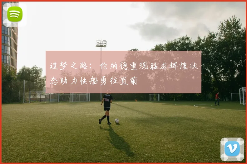 追梦之路：伦纳德重现猛龙辉煌状态助力快船勇往直前