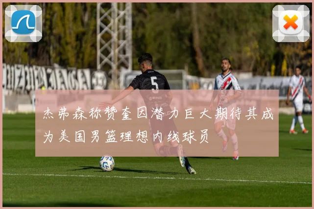 杰弗森称赞奎因潜力巨大期待其成为美国男篮理想内线球员