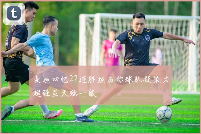 麦迪回忆22连胜经历称球队凝聚力超强虽天赋一般
