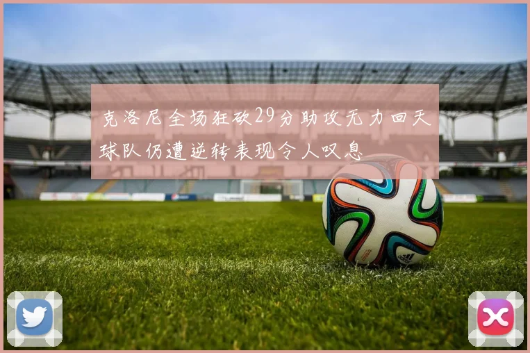 克洛尼全场狂砍29分助攻无力回天球队仍遭逆转表现令人叹息
