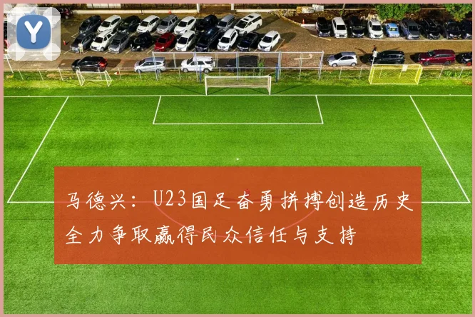 马德兴：U23国足奋勇拼搏创造历史全力争取赢得民众信任与支持