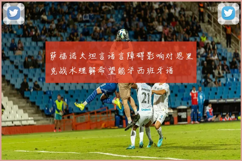 萨福诺夫坦言语言障碍影响对恩里克战术理解希望能学西班牙语