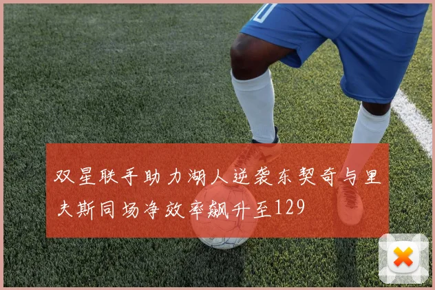 双星联手助力湖人逆袭东契奇与里夫斯同场净效率飙升至129