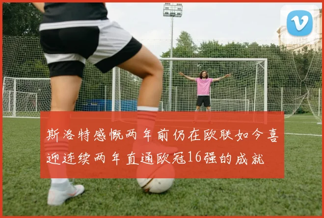 斯洛特感慨两年前仍在欧联如今喜迎连续两年直通欧冠16强的成就