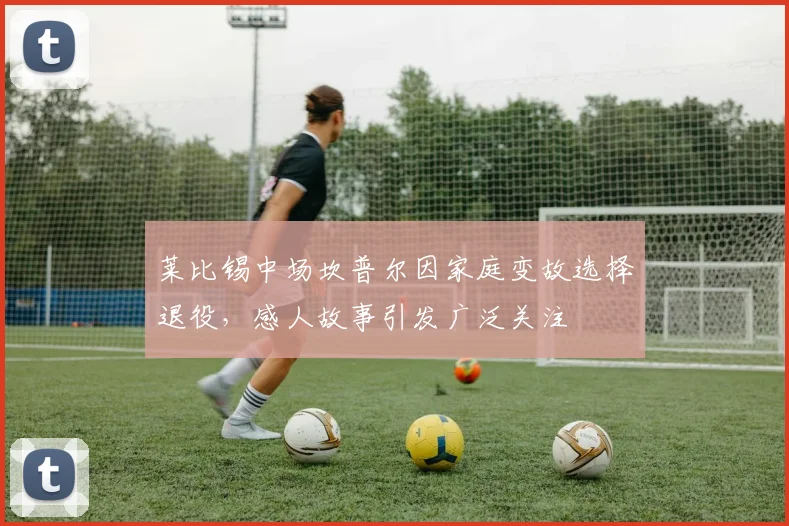 莱比锡中场坎普尔因家庭变故选择退役，感人故事引发广泛关注