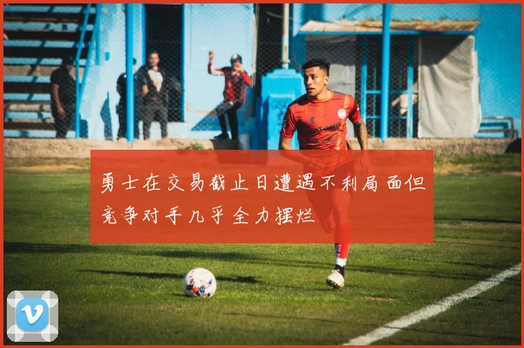 勇士在交易截止日遭遇不利局面但竞争对手几乎全力摆烂