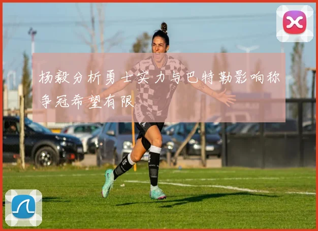 杨毅分析勇士实力与巴特勒影响称争冠希望有限