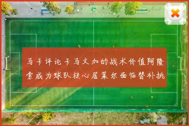 马卡评论卡马文加的战术价值阿隆索成为球队核心居莱尔面临替补挑战