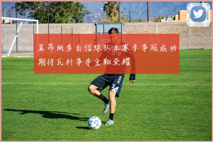 莱昂纳多自信球队本赛季争冠成功期待瓦科争夺金靴荣耀