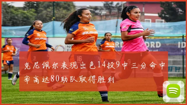 克尼佩尔表现出色14投9中三分命中率高达80助队取得胜利