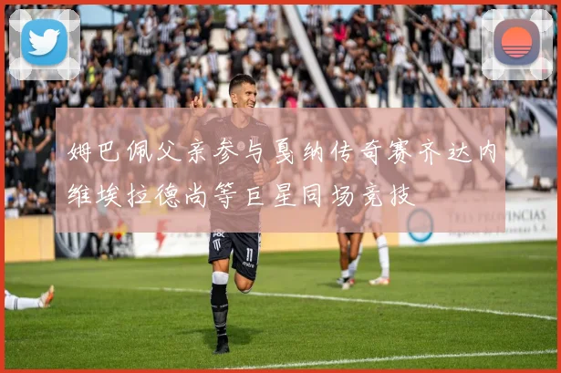 姆巴佩父亲参与戛纳传奇赛齐达内维埃拉德尚等巨星同场竞技