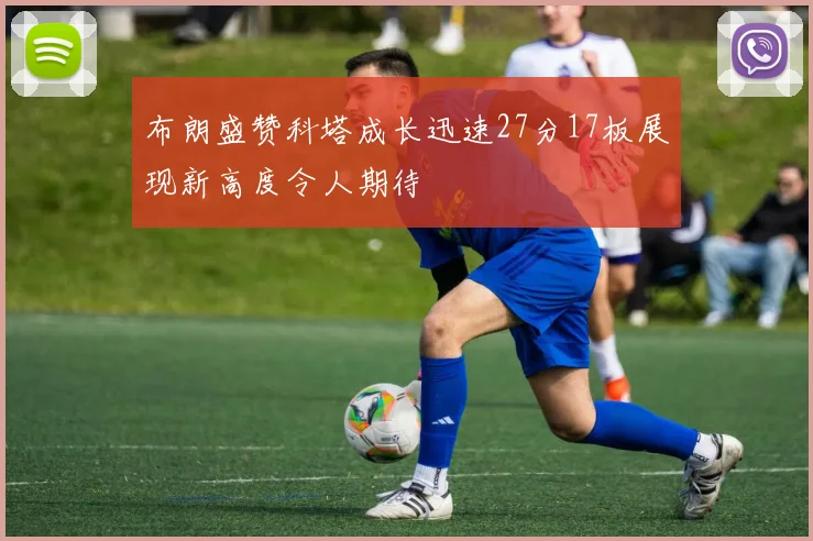 布朗盛赞科塔成长迅速27分17板展现新高度令人期待