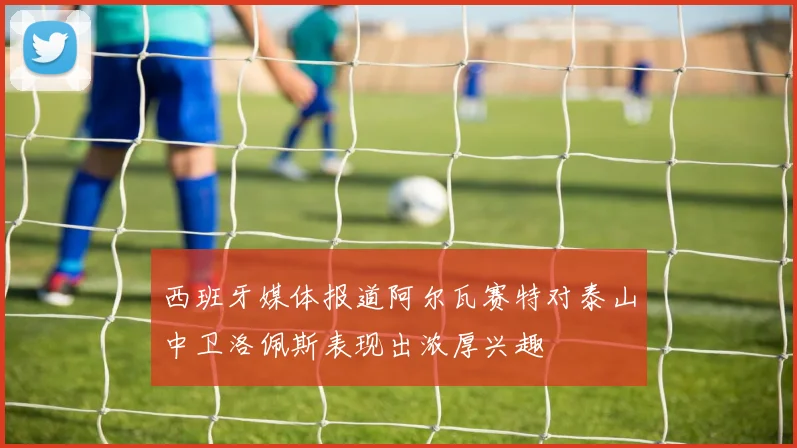 西班牙媒体报道阿尔瓦赛特对泰山中卫洛佩斯表现出浓厚兴趣