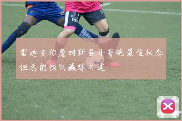 雷迪克称詹姆斯虽非每晚最佳状态但总能找到赢球之道
