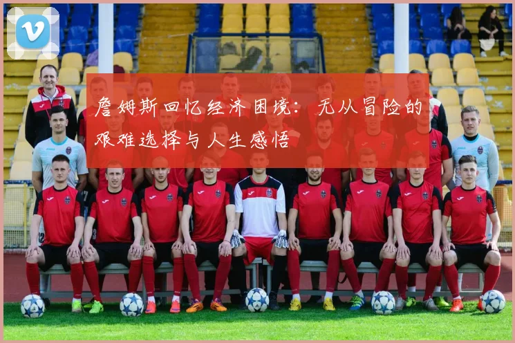 詹姆斯回忆经济困境：无从冒险的艰难选择与人生感悟