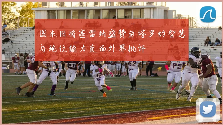 国米旧将塞雷纳盛赞劳塔罗的智慧与跑位能力直面外界批评
