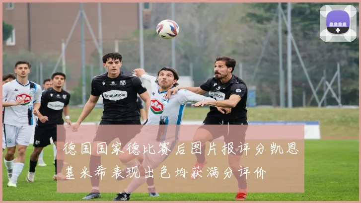 德国国家德比赛后图片报评分凯恩基米希表现出色均获满分评价