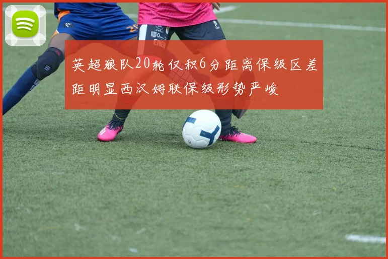 英超狼队20轮仅积6分距离保级区差距明显西汉姆联保级形势严峻
