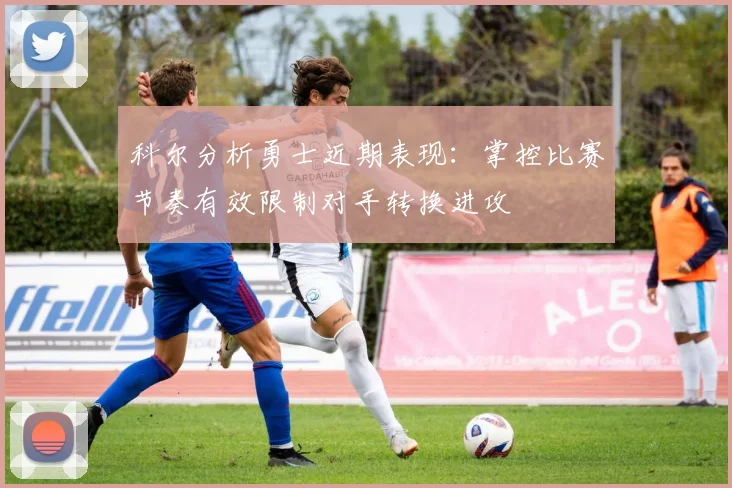 科尔分析勇士近期表现：掌控比赛节奏有效限制对手转换进攻