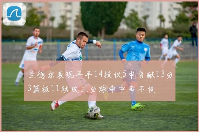 兰德尔表现平平14投仅5中贡献13分3篮板11助攻三分球命中率不佳