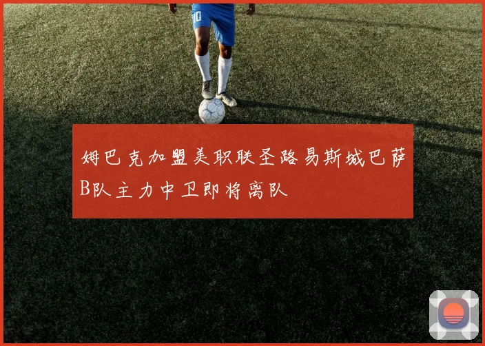 姆巴克加盟美职联圣路易斯城巴萨B队主力中卫即将离队