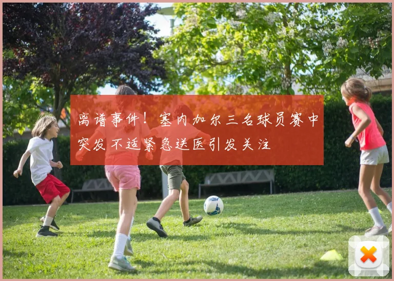 离谱事件！塞内加尔三名球员赛中突发不适紧急送医引发关注