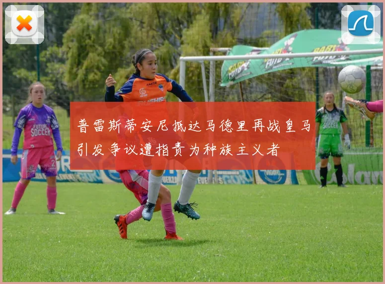 普雷斯蒂安尼抵达马德里再战皇马引发争议遭指责为种族主义者