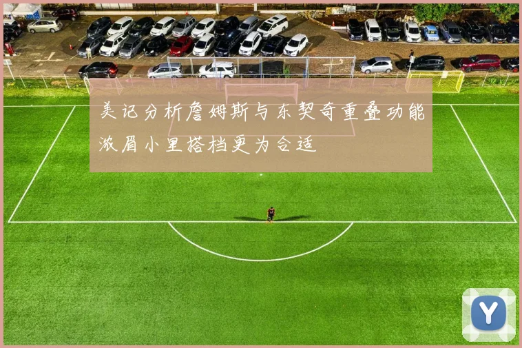 美记分析詹姆斯与东契奇重叠功能浓眉小里搭档更为合适