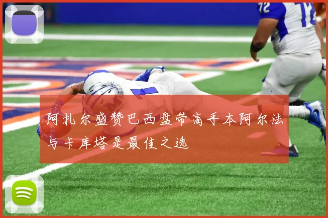 阿扎尔盛赞巴西盘带高手本阿尔法与卡库塔是最佳之选