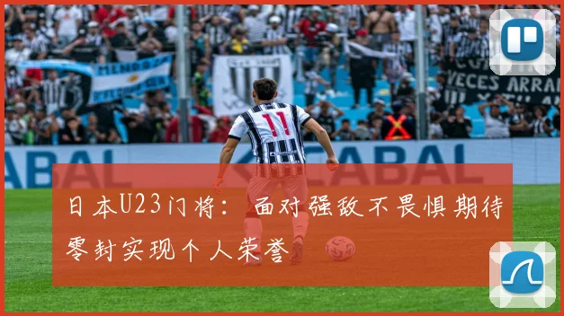 日本U23门将：面对强敌不畏惧期待零封实现个人荣誉