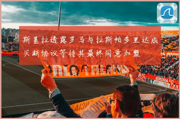 斯基拉透露罗马与拉斯帕多里达成买断协议等待其最终同意加盟