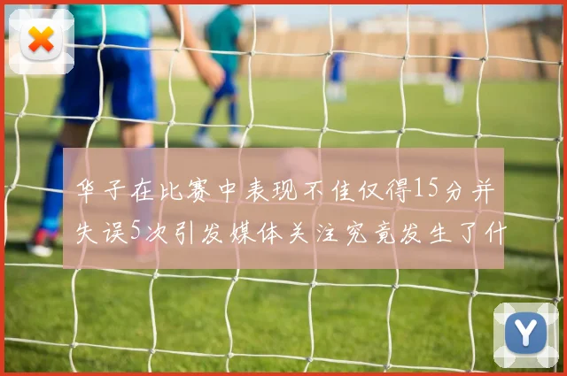 华子在比赛中表现不佳仅得15分并失误5次引发媒体关注究竟发生了什么心事
