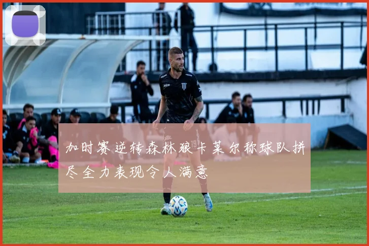 加时赛逆转森林狼卡莱尔称球队拼尽全力表现令人满意