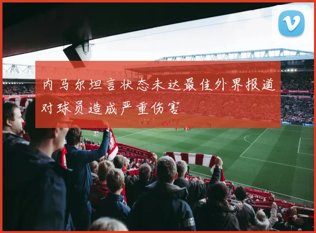 内马尔坦言状态未达最佳外界报道对球员造成严重伤害