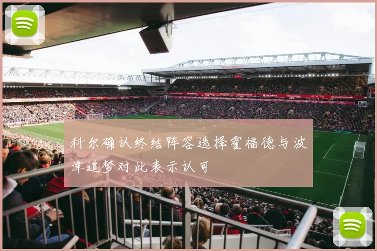 科尔确认终结阵容选择霍福德与波津追梦对此表示认可