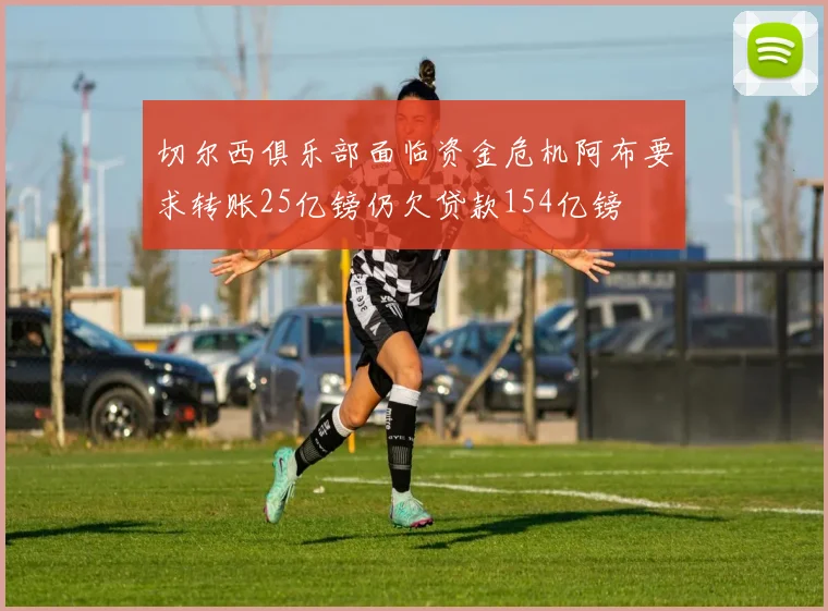 切尔西俱乐部面临资金危机阿布要求转账25亿镑仍欠贷款154亿镑