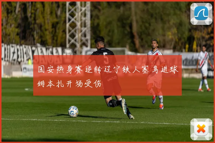 国安热身赛逆转辽宁铁人塞鸟进球姆本扎开场受伤