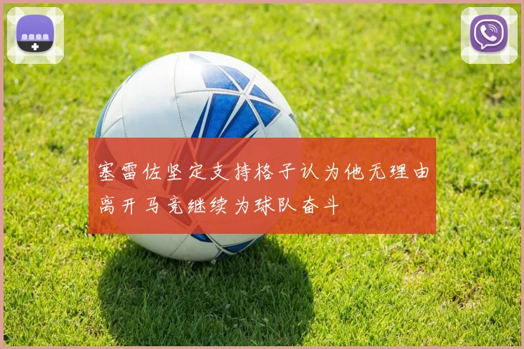 塞雷佐坚定支持格子认为他无理由离开马竞继续为球队奋斗