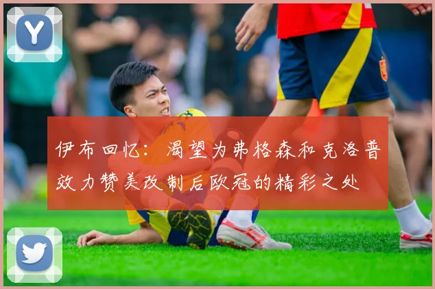 伊布回忆：渴望为弗格森和克洛普效力赞美改制后欧冠的精彩之处