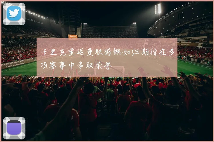 卡里克重返曼联感慨如归期待在多项赛事中争取荣誉