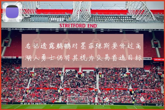 名记透露鹈鹕对墨菲琼斯要价过高湖人勇士仍将其视为交易首选目标