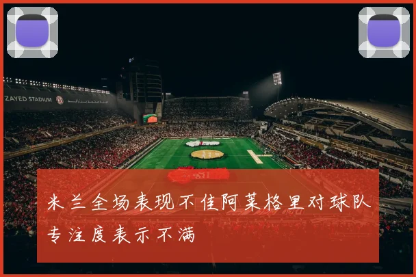 米兰全场表现不佳阿莱格里对球队专注度表示不满