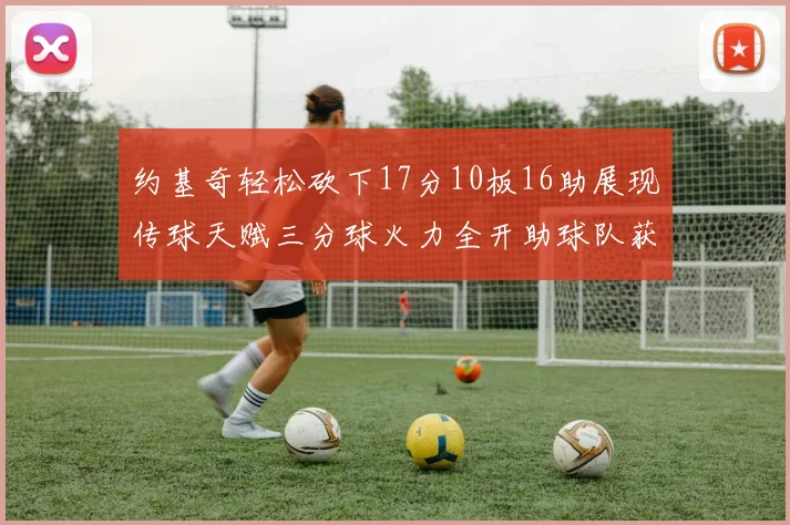 约基奇轻松砍下17分10板16助展现传球天赋三分球火力全开助球队获胜